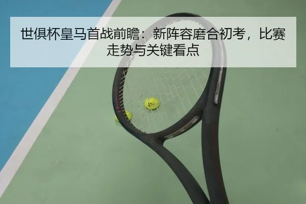 世俱杯皇马首战前瞻：新阵容磨合初考，比赛走势与关键看点